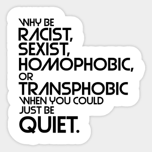 Why Be Racist, Sexist, Homophobic or Transphobic When You Could Just Be Quiet Sticker